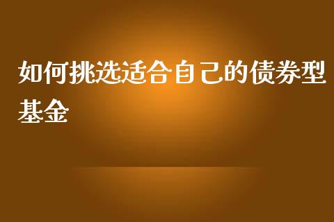 如何挑选适合自己的债券型基金_https://cj002.lansai.wang_财经百问_第1张