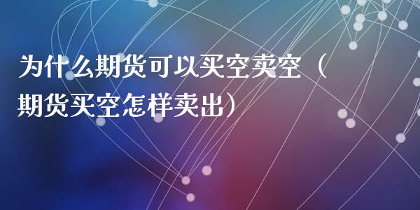为什么期货可以买空卖空（期货买空怎样卖出）_https://cj002.lansai.wang_股市问答_第1张