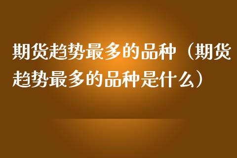 期货趋势最多的品种（期货趋势最多的品种是什么）_https://cj002.lansai.wang_股市问答_第1张