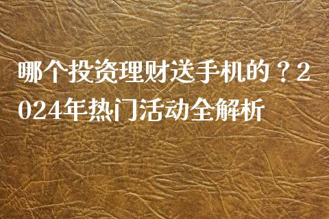 哪个投资理财送手机的？2024年热门活动全解析_https://cj002.lansai.wang_财经问答_第1张