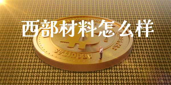 西部材料怎么样_股市问答_第1张_财经百问网 西部材料怎么样_https://cj002.lansai.wang_股市问答_第1张