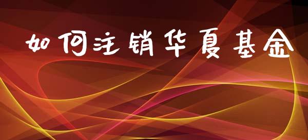 如何注销华夏基金_https://cj002.lansai.wang_股市问答_第1张