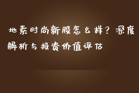 地素时尚新股怎么样？深度解析与投资价值评估_https://cj002.lansai.wang_股市问答_第1张