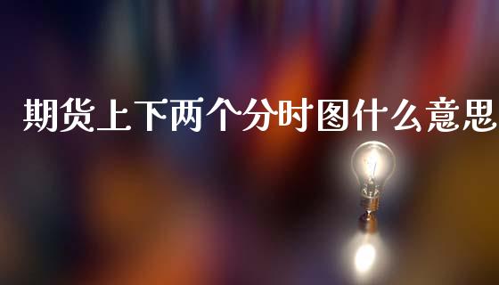 期货上下两个分时图什么意思_https://cj002.lansai.wang_金融问答_第1张