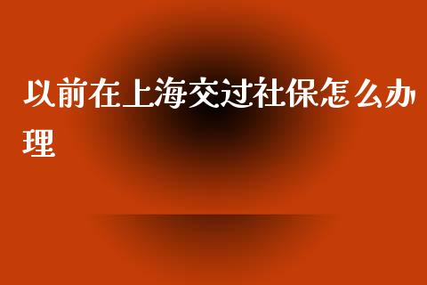 以前在上海交过社保怎么办理_https://cj002.lansai.wang_保险问答_第1张