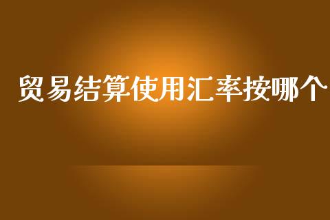 贸易结算使用汇率按哪个_https://cj002.lansai.wang_财经问答_第1张