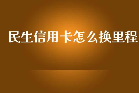民生信用卡怎么换里程_https://cj002.lansai.wang_金融问答_第1张