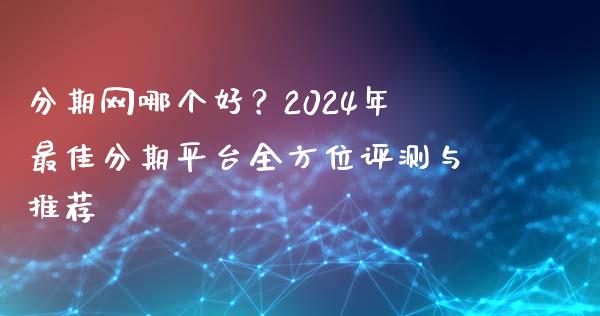 分期网哪个好？2024年最佳分期平台全方位评测与推荐_https://cj002.lansai.wang_金融问答_第1张
