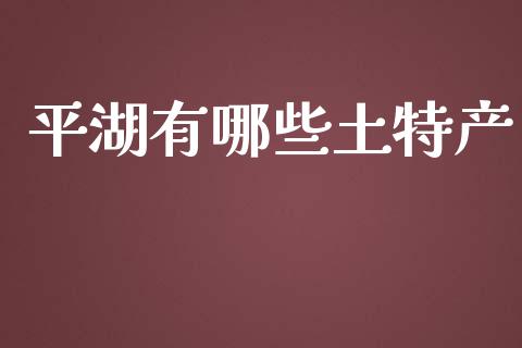 平湖有哪些土特产_https://cj002.lansai.wang_股市问答_第1张