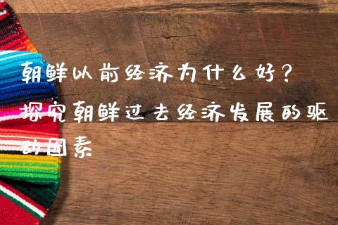 朝鲜以前经济为什么好？ 探究朝鲜过去经济发展的驱动因素_https://cj002.lansai.wang_期货问答_第1张