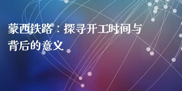 蒙西铁路：探寻开工时间与背后的意义_https://cj002.lansai.wang_会计问答_第1张