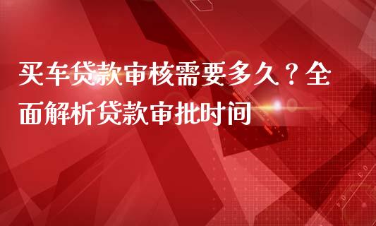 买车贷款审核需要多久？全面解析贷款审批时间_https://cj002.lansai.wang_理财问答_第1张