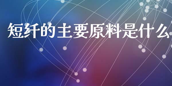 短纤的主要原料是什么_会计问答_第1张_财经百问网 短纤的主要原料是什么_https://cj002.lansai.wang_会计问答_第1张