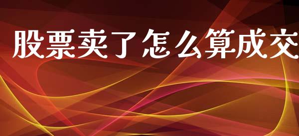 股票卖了怎么算成交_https://cj002.lansai.wang_股市问答_第1张