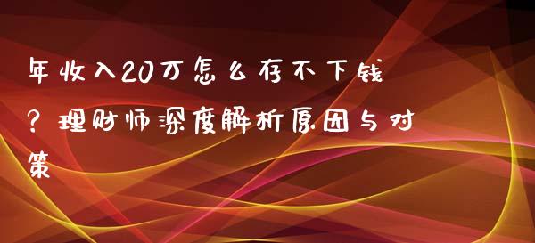 年收入20万怎么存不下钱？理财师深度解析原因与对策_https://cj002.lansai.wang_财经百问_第1张