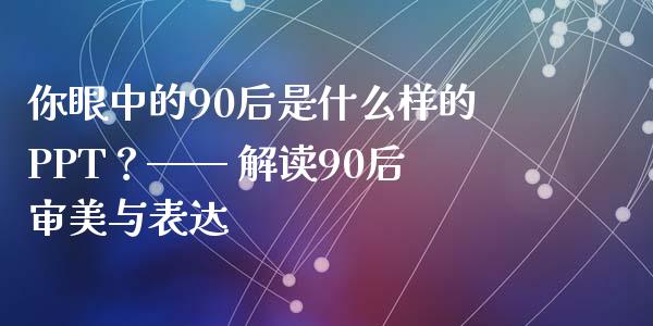 你眼中的90后是什么样的PPT？—— 解读90后审美与表达_https://cj002.lansai.wang_理财问答_第1张