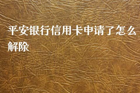 平安银行信用卡申请了怎么解除_https://cj002.lansai.wang_金融问答_第1张
