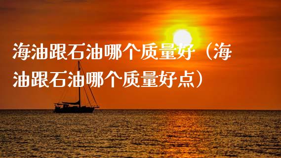 海油跟石油哪个质量好（海油跟石油哪个质量好点）_https://cj002.lansai.wang_会计问答_第1张