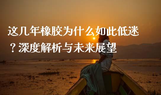 这几年橡胶为什么如此低迷？深度解析与未来展望_https://cj002.lansai.wang_财经百问_第1张