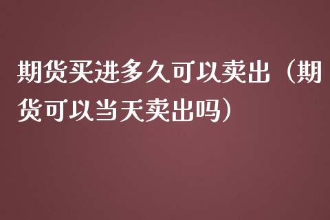 期货买进多久可以卖出（期货可以当天卖出吗）_https://cj002.lansai.wang_财经百问_第1张