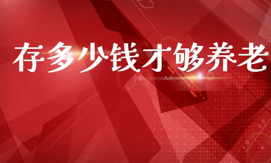 存多少钱才够养老_https://cj002.lansai.wang_金融问答_第1张