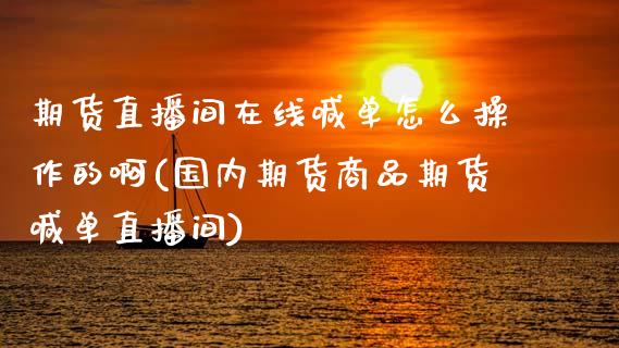 期货直播间在线喊单怎么操作的啊(国内期货商品期货喊单直播间)_https://cj002.lansai.wang_会计问答_第1张