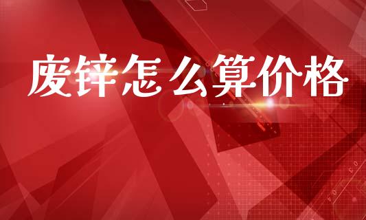 废锌怎么算价格_理财问答_第1张_财经百问网 废锌怎么算价格_https://cj002.lansai.wang_理财问答_第1张