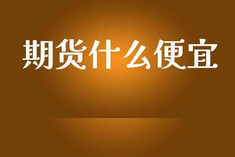 期货什么便宜_https://cj002.lansai.wang_财经百问_第1张