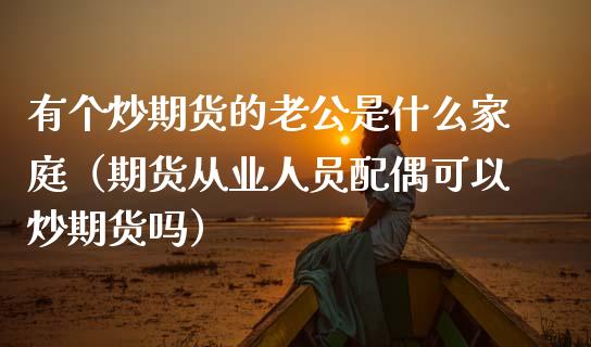 有个炒期货的老公是什么家庭(期货从业人员配偶可以炒期货吗)_金融问答_第1张_财经百问网 有个炒期货的老公是什么家庭(期货从业人员配偶可以炒期货吗)_https://cj002.lansai.wang_金融问答_第1张