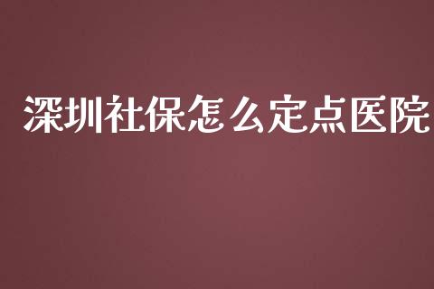 深圳社保怎么定点医院_https://cj002.lansai.wang_保险问答_第1张