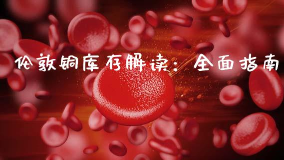 伦敦铜库存解读：全面指南_https://cj002.lansai.wang_股市问答_第1张