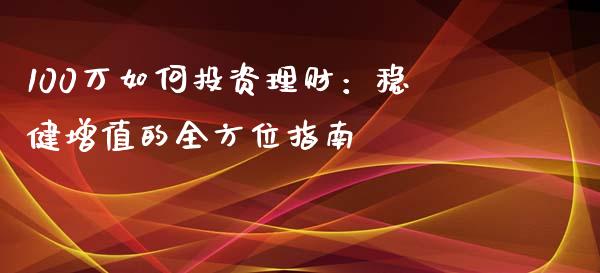 100万如何投资理财：稳健增值的全方位指南_https://cj002.lansai.wang_财经问答_第1张