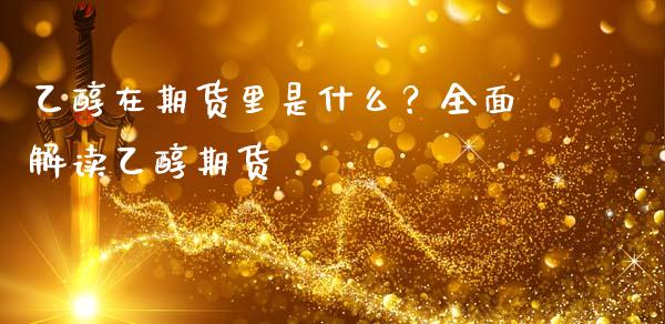 乙醇在期货里是什么？全面解读乙醇期货_https://cj002.lansai.wang_期货问答_第1张