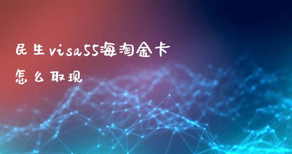 民生visa55海淘金卡怎么取现_https://cj002.lansai.wang_金融问答_第1张