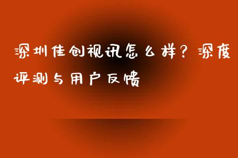 深圳佳创视讯怎么样？深度评测与用户反馈_https://cj002.lansai.wang_理财问答_第1张