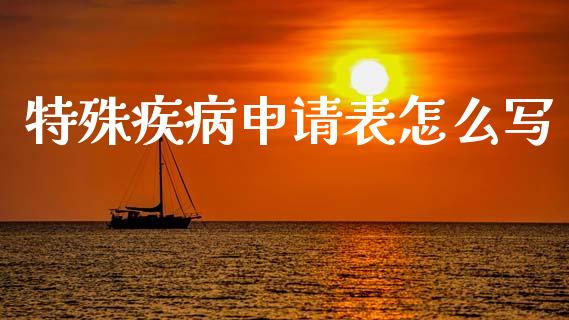 特殊疾病申请表怎么写_https://cj002.lansai.wang_保险问答_第1张