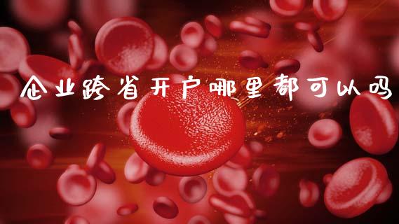 企业跨省开户哪里都可以吗_https://cj002.lansai.wang_理财问答_第1张