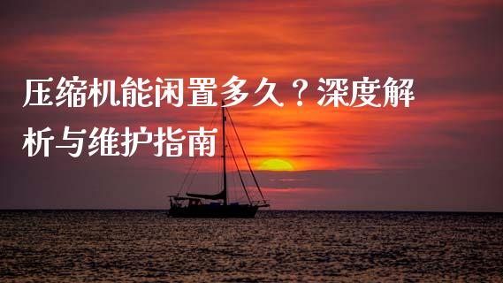 压缩机能闲置多久？深度解析与维护指南_https://cj002.lansai.wang_股市问答_第1张