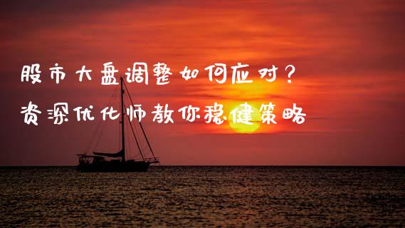 股市大盘调整如何应对？ 资深优化师教你稳健策略_https://cj002.lansai.wang_期货问答_第1张
