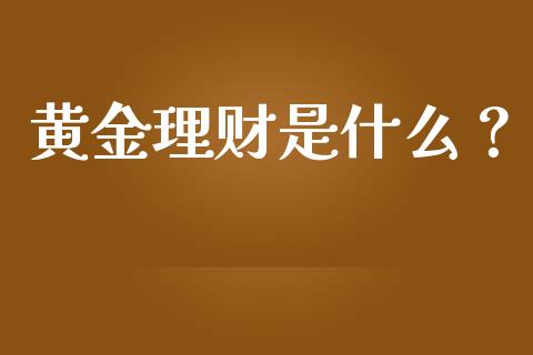 黄金理财是什么？_https://cj002.lansai.wang_财经百问_第1张