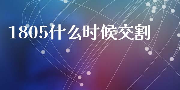 1805什么时候交割_https://cj002.lansai.wang_期货问答_第1张
