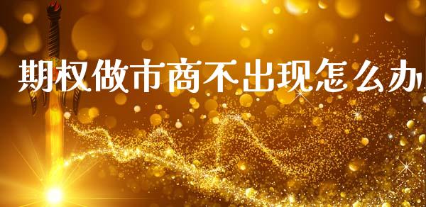 期权做市商不出现怎么办_https://cj002.lansai.wang_期货问答_第1张