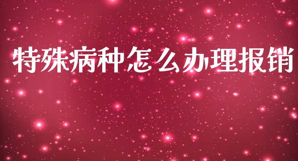 特殊病种怎么办理报销_https://cj002.lansai.wang_保险问答_第1张