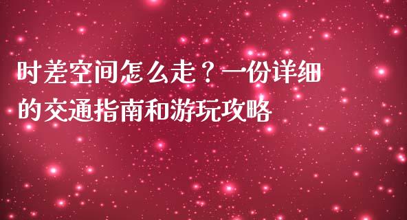 时差空间怎么走?一份详细的交通指南和游玩攻略_期货问答_第1张_财经百问网 时差空间怎么走?一份详细的交通指南和游玩攻略_https://cj002.lansai.wang_期货问答_第1张