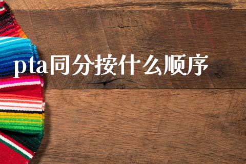 pta同分按什么顺序_https://cj002.lansai.wang_期货问答_第1张
