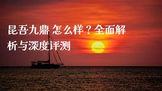 昆吾九鼎 怎么样？全面解析与深度评测_https://cj002.lansai.wang_股市问答_第1张