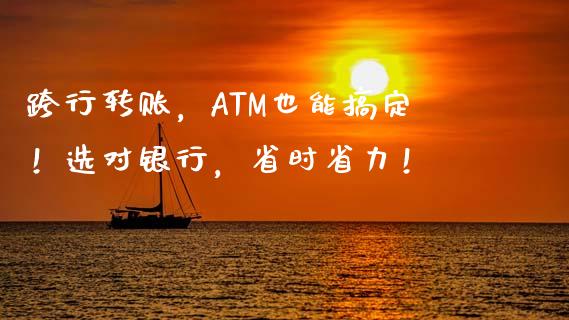 跨行转账，ATM也能搞定！选对银行，省时省力！_https://cj002.lansai.wang_理财问答_第1张