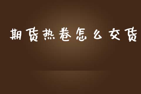 期货热卷怎么交货_https://cj002.lansai.wang_财经问答_第1张