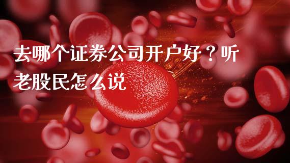 去哪个证券公司开户好？听老股民怎么说_https://cj002.lansai.wang_财经百问_第1张