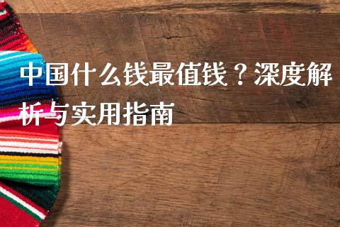 中国什么钱最值钱？深度解析与实用指南_https://cj002.lansai.wang_理财问答_第1张